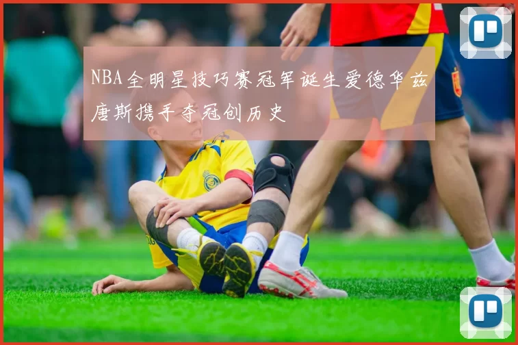 NBA全明星技巧赛冠军诞生爱德华兹唐斯携手夺冠创历史