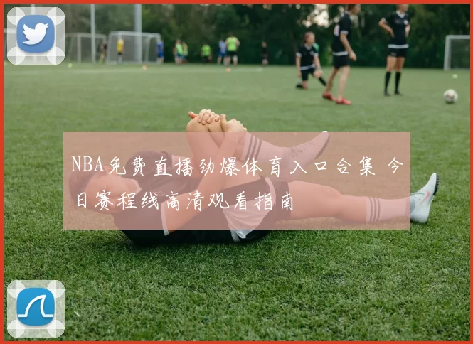 NBA免费直播劲爆体育入口合集 今日赛程线高清观看指南
