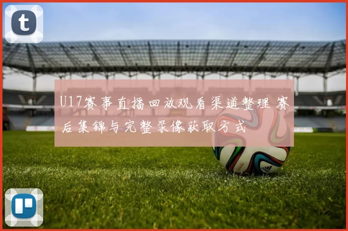 U17赛事直播回放观看渠道整理 赛后集锦与完整录像获取方式