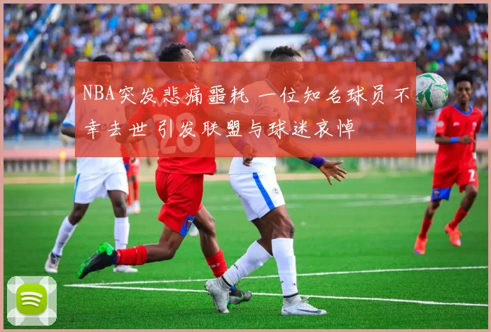 NBA突发悲痛噩耗 一位知名球员不幸去世 引发联盟与球迷哀悼