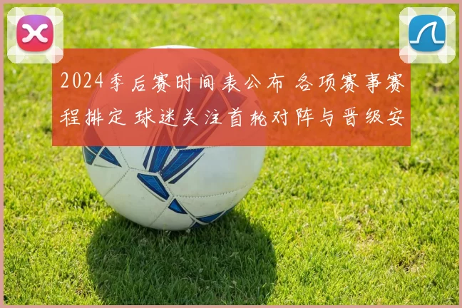 2024季后赛时间表公布 各项赛事赛程排定 球迷关注首轮对阵与晋级安排