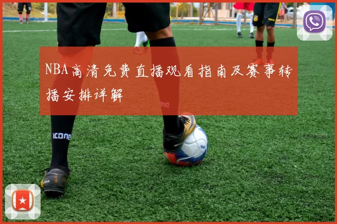 NBA高清免费直播观看指南及赛事转播安排详解