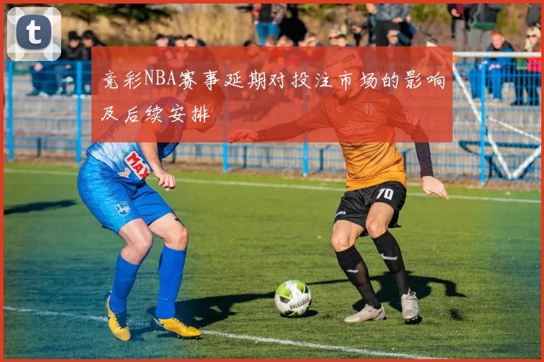 竞彩NBA赛事延期对投注市场的影响及后续安排