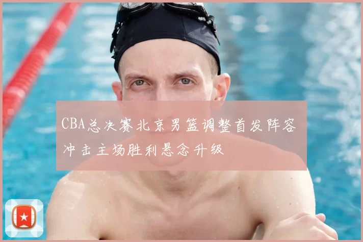 CBA总决赛北京男篮调整首发阵容 冲击主场胜利悬念升级