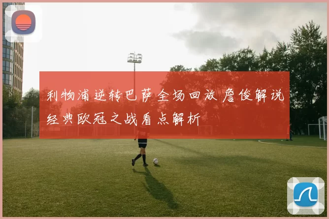 利物浦逆转巴萨全场回放 詹俊解说经典欧冠之战看点解析