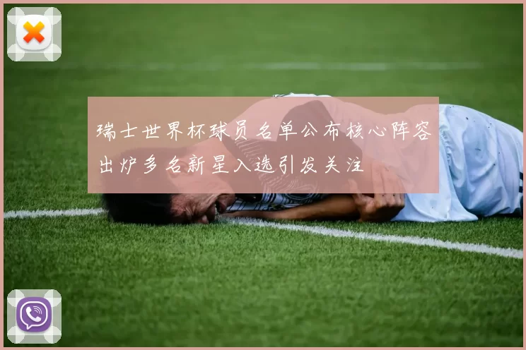 瑞士世界杯球员名单公布核心阵容出炉多名新星入选引发关注