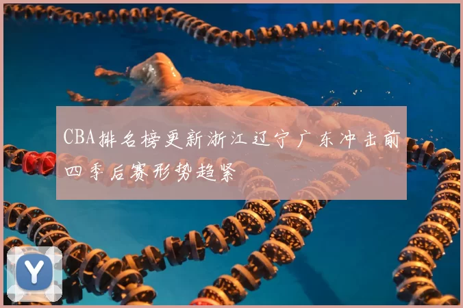 CBA排名榜更新浙江辽宁广东冲击前四季后赛形势趋紧