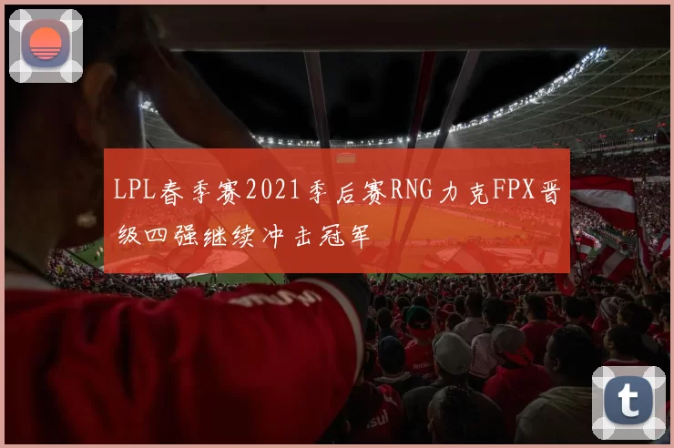 LPL春季赛2021季后赛RNG力克FPX晋级四强继续冲击冠军