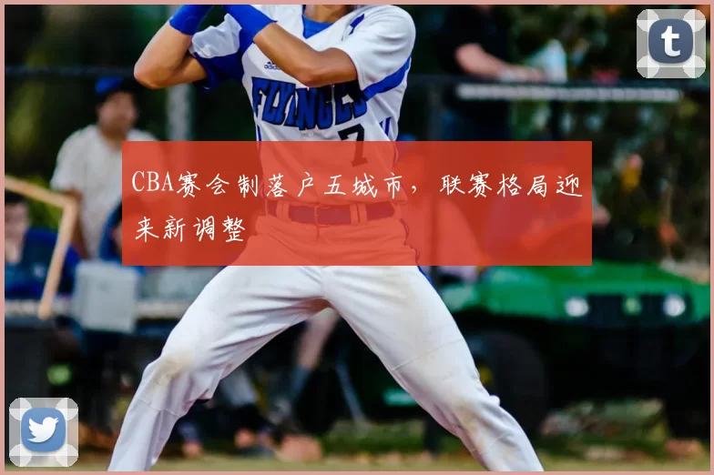 CBA赛会制落户五城市，联赛格局迎来新调整