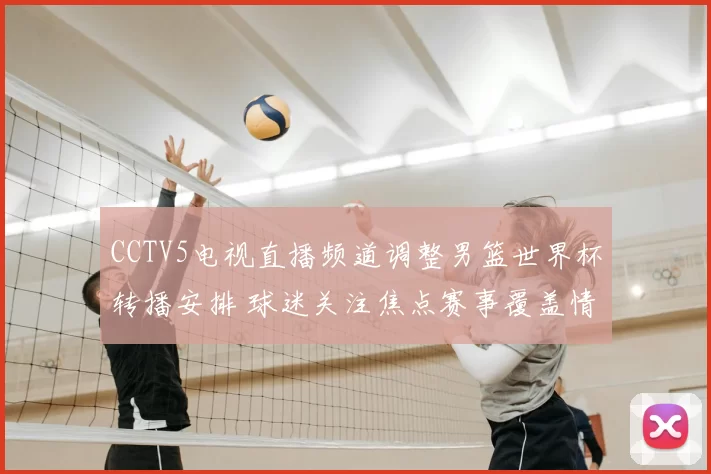 CCTV5电视直播频道调整男篮世界杯转播安排 球迷关注焦点赛事覆盖情况
