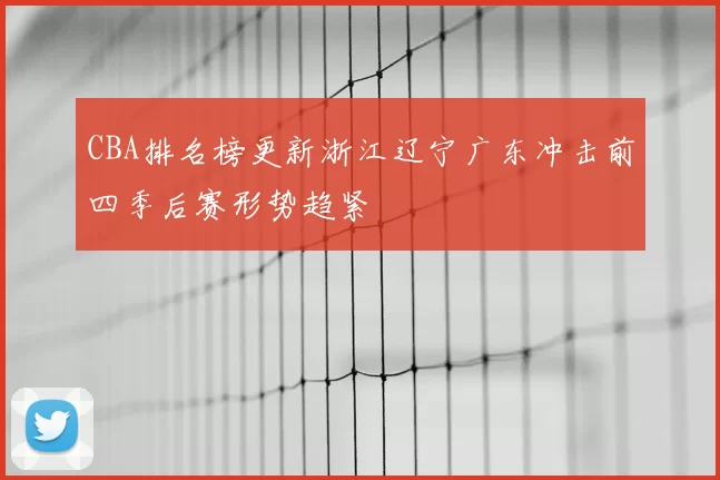 CBA排名榜更新浙江辽宁广东冲击前四季后赛形势趋紧