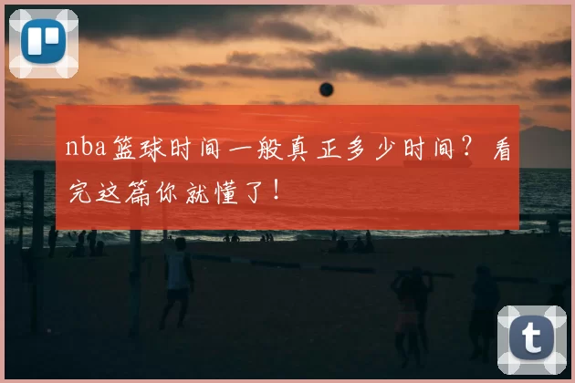 nba篮球时间一般真正多少时间？看完这篇你就懂了！