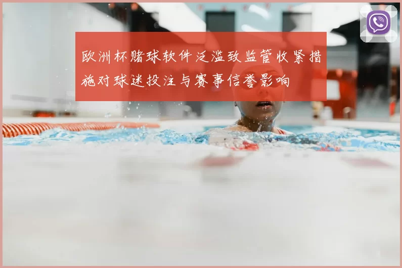 欧洲杯赌球软件泛滥致监管收紧措施对球迷投注与赛事信誉影响
