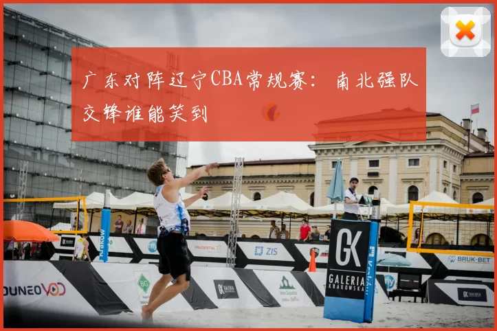 广东对阵辽宁CBA常规赛:南北强队交锋谁能笑到