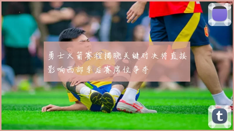 勇士火箭赛程揭晓关键对决将直接影响西部季后赛席位争夺