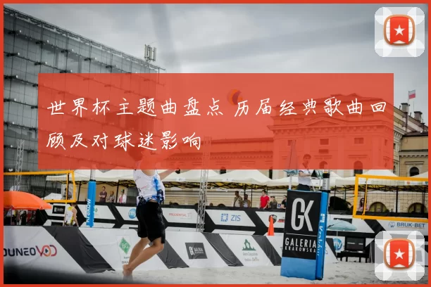 世界杯主题曲盘点 历届经典歌曲回顾及对球迷影响