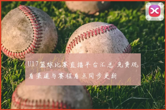 U17篮球比赛直播平台汇总 免费观看渠道与赛程看点同步更新