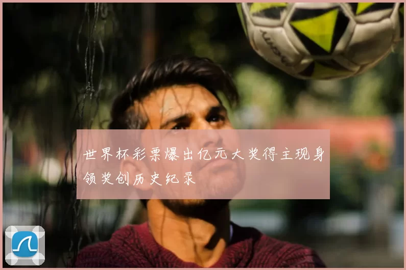 世界杯彩票爆出亿元大奖得主现身领奖创历史纪录