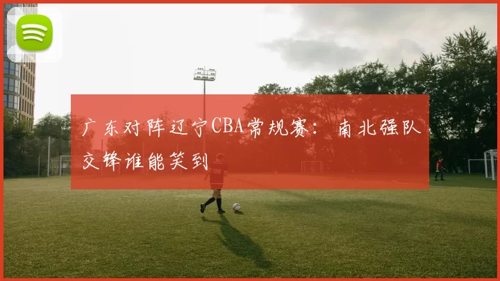 广东对阵辽宁CBA常规赛：南北强队交锋谁能笑到