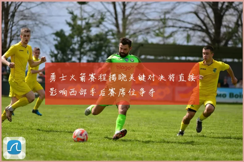 勇士火箭赛程揭晓关键对决将直接影响西部季后赛席位争夺