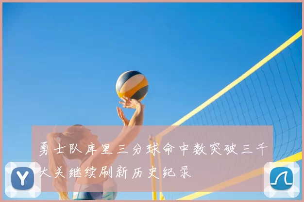 勇士队库里三分球命中数突破三千大关继续刷新历史纪录