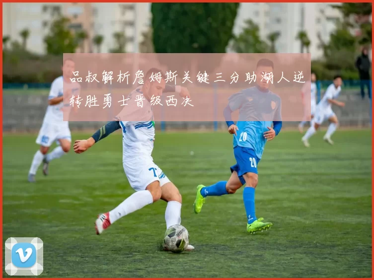 品叔解析詹姆斯关键三分助湖人逆转胜勇士晋级西决