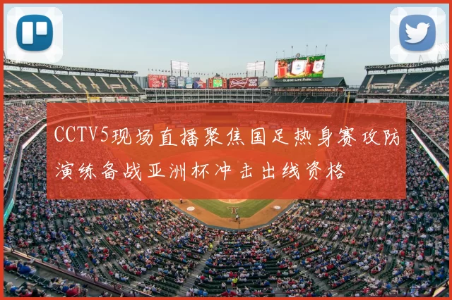 CCTV5现场直播聚焦国足热身赛攻防演练备战亚洲杯冲击出线资格