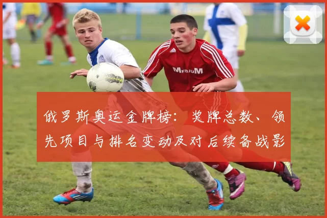 俄罗斯奥运金牌榜:奖牌总数、领先项目与排名变动及对后续备战影响