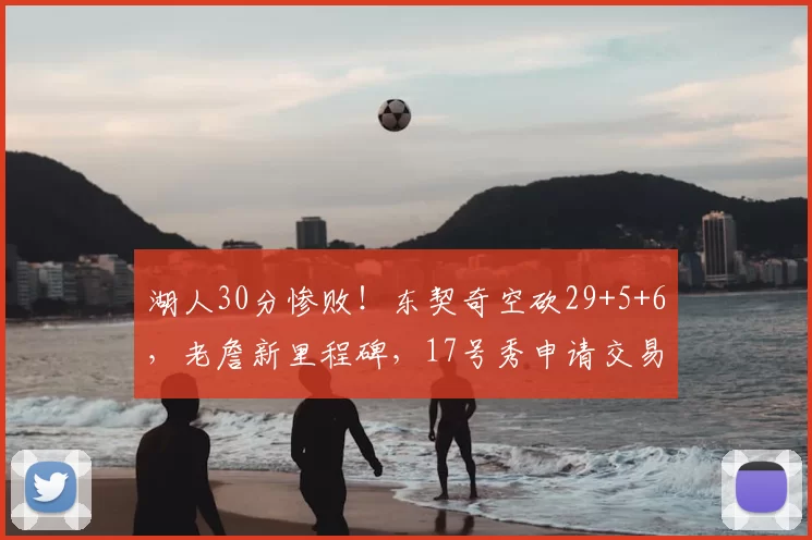 湖人30分惨败！东契奇空砍29+5+6，老詹新里程碑，17号秀申请交易