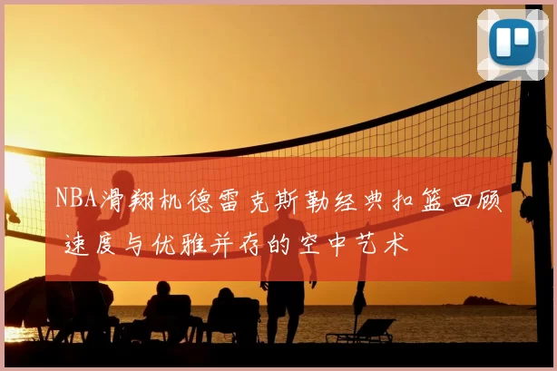 NBA滑翔机德雷克斯勒经典扣篮回顾 速度与优雅并存的空中艺术