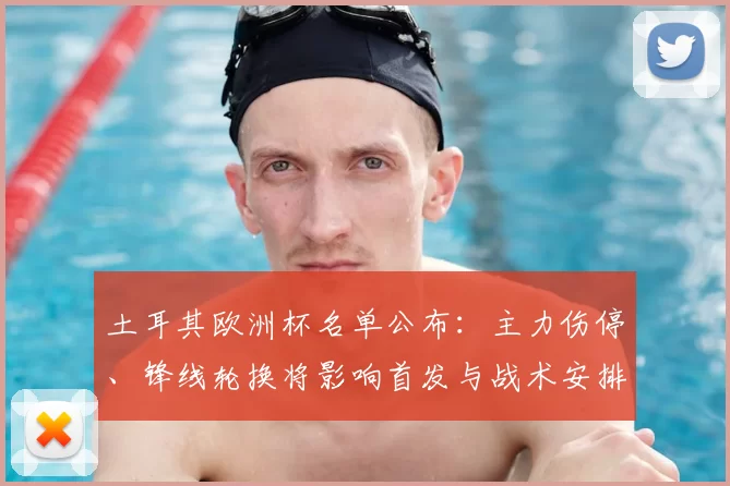 土耳其欧洲杯名单公布:主力伤停、锋线轮换将影响首发与战术安排