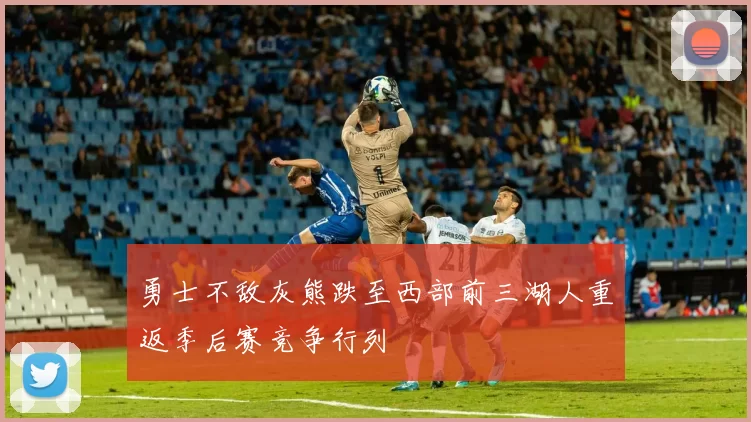 勇士不敌灰熊跌至西部前三湖人重返季后赛竞争行列