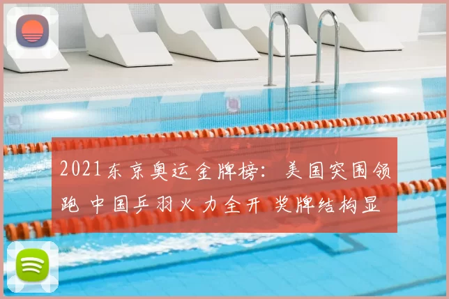 2021东京奥运金牌榜:美国突围领跑 中国乒羽火力全开 奖牌结构显东亚优势