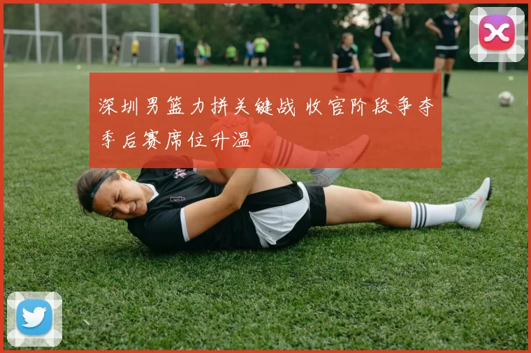 深圳男篮力拼关键战 收官阶段争夺季后赛席位升温
