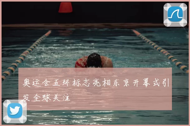 奥运会五环标志亮相东京开幕式引发全球关注