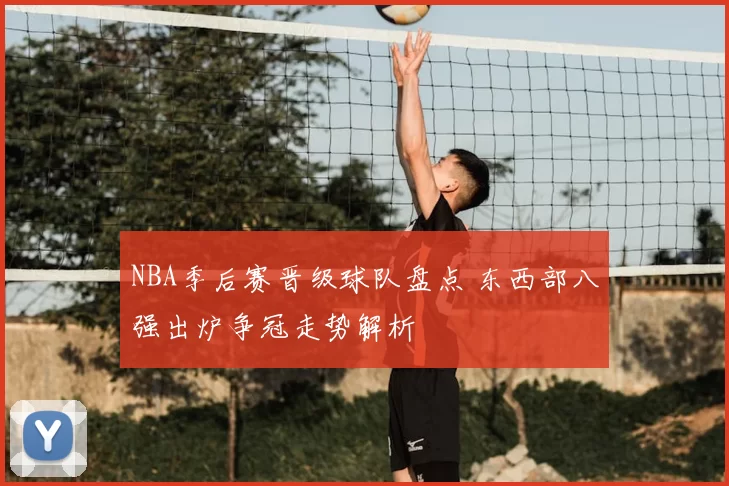 NBA季后赛晋级球队盘点 东西部八强出炉争冠走势解析