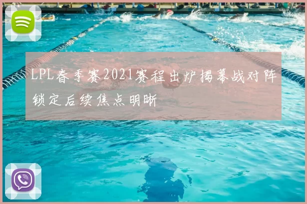 LPL春季赛2021赛程出炉揭幕战对阵锁定后续焦点明晰