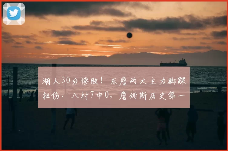 湖人30分惨败！东詹两大主力脚踝扭伤，八村7中0，詹姆斯历史第一