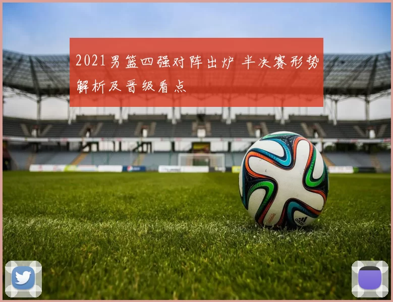2021男篮四强对阵出炉 半决赛形势解析及晋级看点