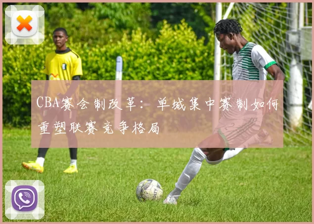 CBA赛会制改革:单城集中赛制如何重塑联赛竞争格局