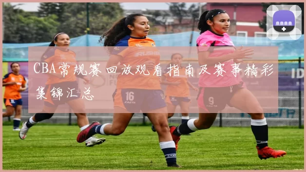 CBA常规赛回放观看指南及赛事精彩集锦汇总