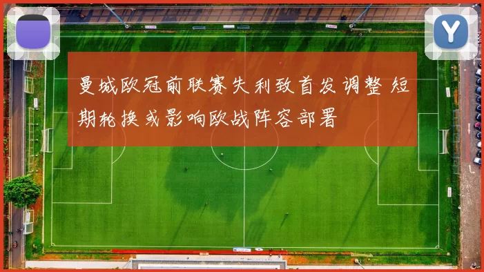 曼城欧冠前联赛失利致首发调整 短期轮换或影响欧战阵容部署