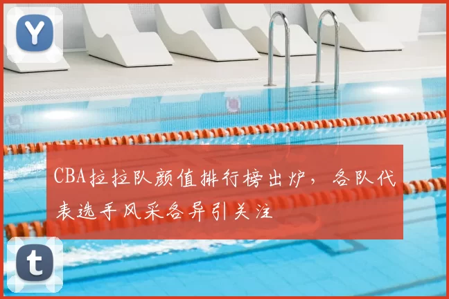 CBA拉拉队颜值排行榜出炉，各队代表选手风采各异引关注