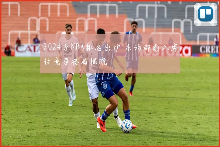 2024季NBA排名出炉 东西部前八席位竞争格局揭晓