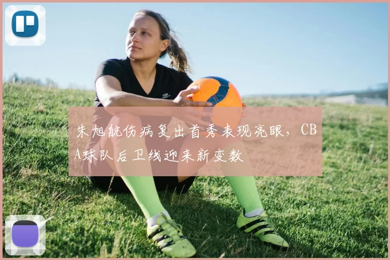 朱旭航伤病复出首秀表现亮眼，CBA球队后卫线迎来新变数