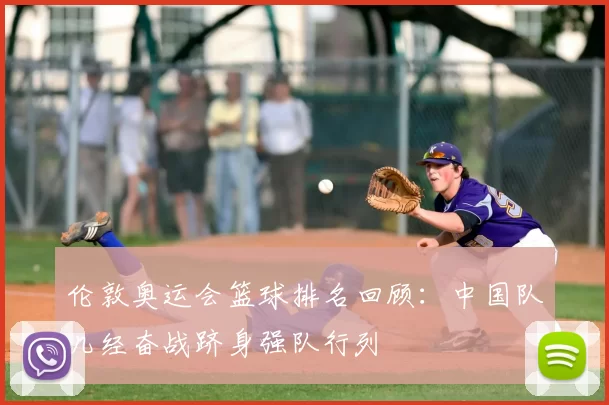 伦敦奥运会篮球排名回顾：中国队几经奋战跻身强队行列