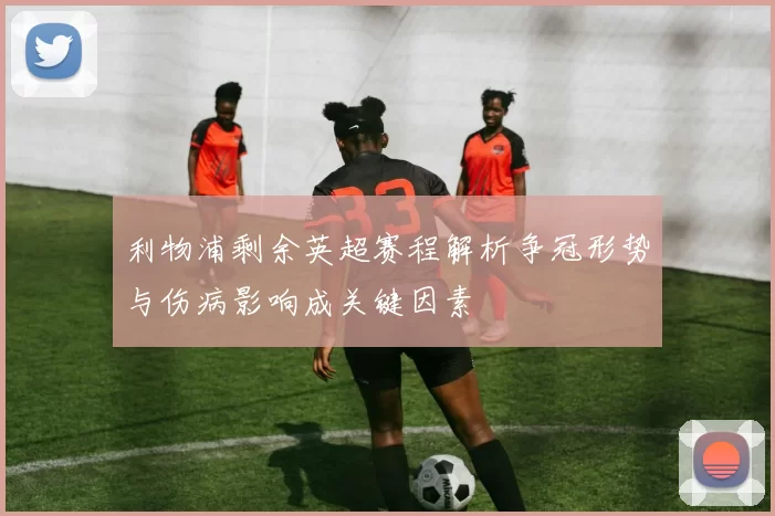 利物浦剩余英超赛程解析争冠形势与伤病影响成关键因素