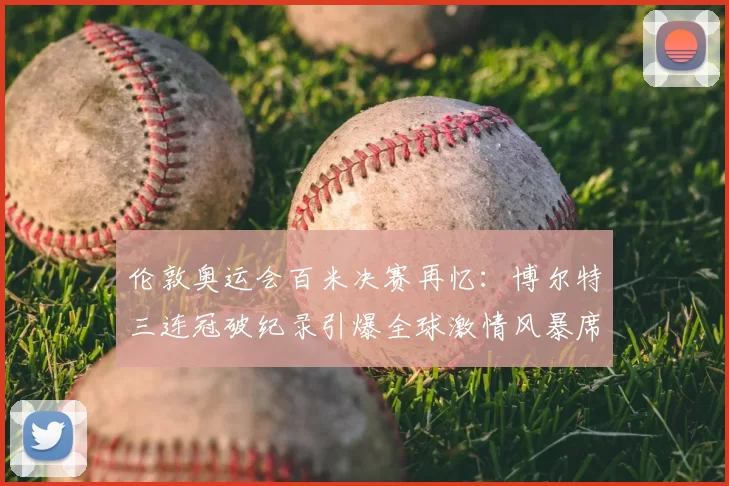 伦敦奥运会百米决赛再忆：博尔特三连冠破纪录引爆全球激情风暴席卷