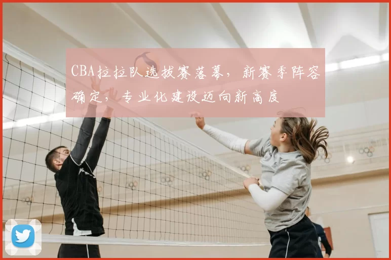 CBA拉拉队选拔赛落幕，新赛季阵容确定，专业化建设迈向新高度
