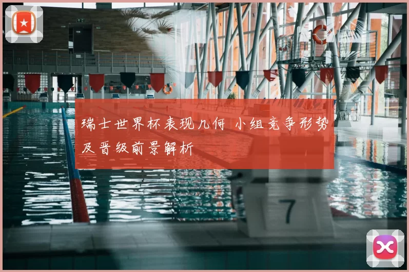 瑞士世界杯表现几何 小组竞争形势及晋级前景解析